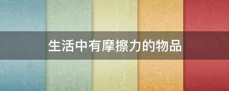 生活中有摩擦力的物品 生活中有摩擦力的物品有哪些