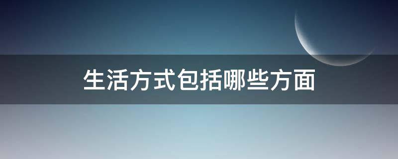 生活方式包括哪些方面（生活方式包括哪些方面视频）