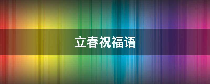 立春祝福语（立春祝福语短信）