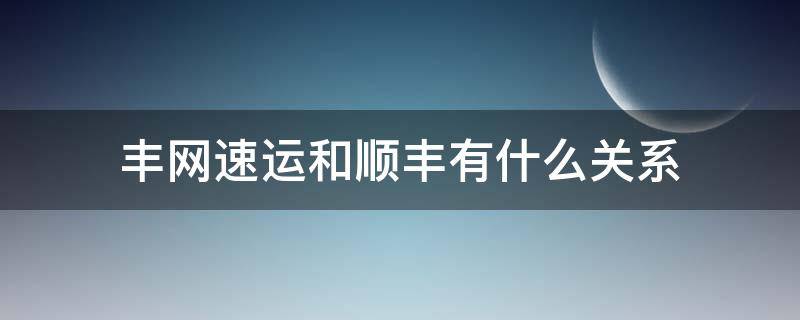 丰网速运和顺丰有什么关系（丰网速运和顺丰有什么关系知乎）