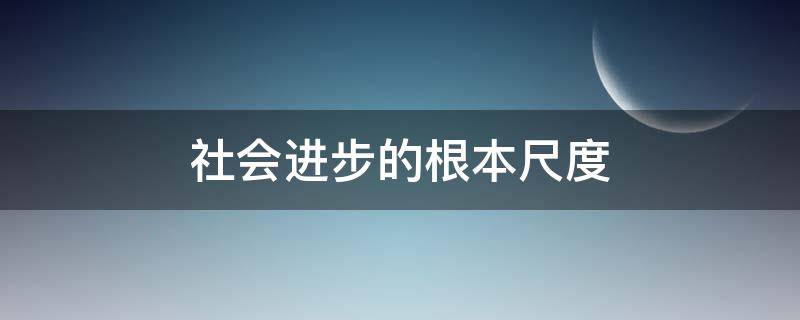 社会进步的根本尺度 社会进步的根本尺度是指