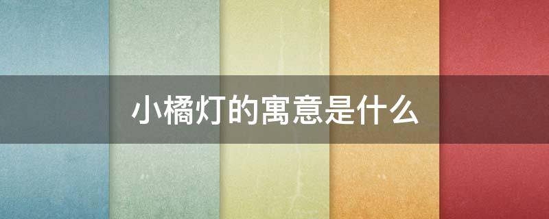 小橘灯的寓意是什么（小橘灯有什么寓意）