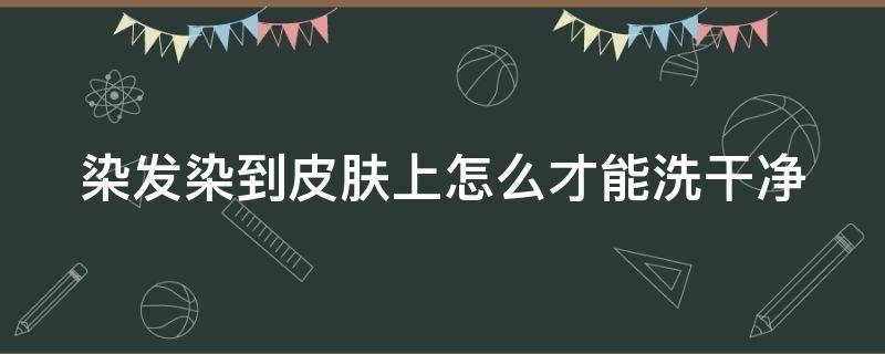 染发染到皮肤上怎么才能洗干净 染发到皮肤上怎么办