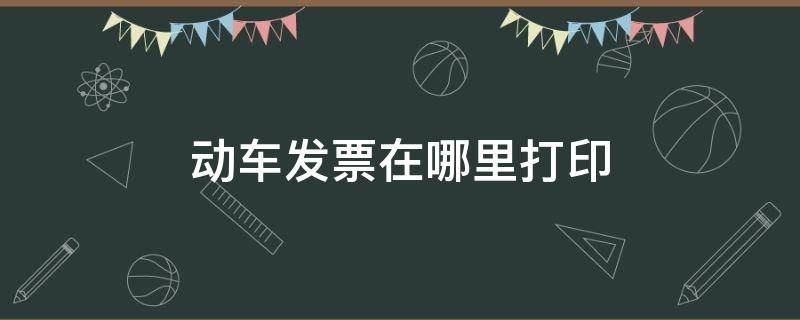 动车发票在哪里打印 动车发票在哪里打印的