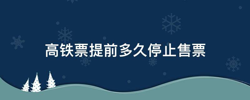 高铁票提前多久停止售票 高铁买票