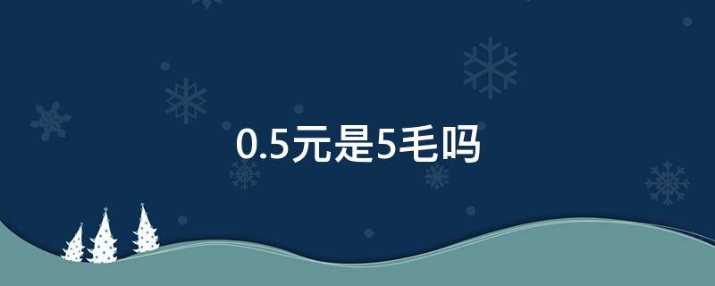 0.5元是5毛吗（0.5元是五毛钱吗）