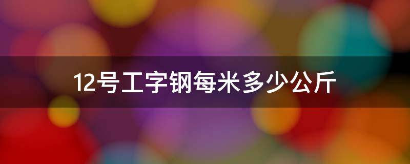 12号工字钢每米多少公斤 12的工字钢1米多少公斤