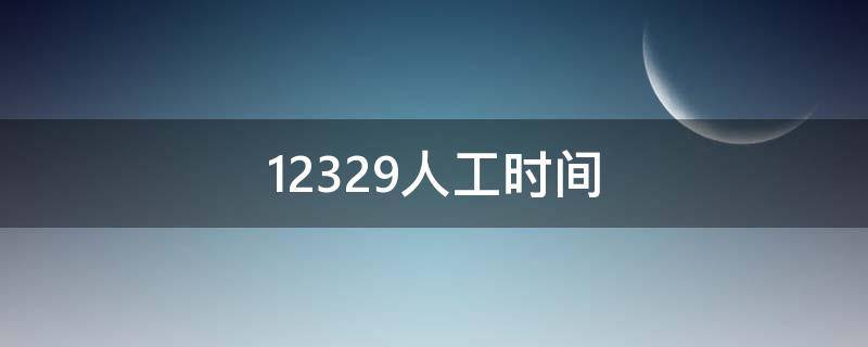 12329人工时间 12329人工时间苏州