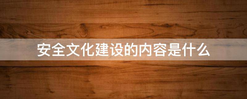 安全文化建设的内容是什么 安全文化建设的内容包括