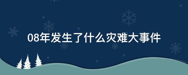 08年发生了什么灾难大事件 08年发生了一些什么大事