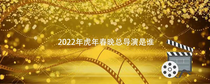 2022年虎年春晚总导演是谁 2022年春晚总导演是谁