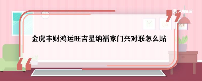 金虎丰财鸿运旺吉星纳福家门兴对联怎么贴 金虎丰财鸿运旺吉星纳福家门兴怎么贴