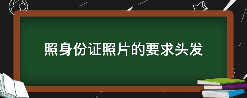 照身份证照片的要求头发 照身份证照片的发型要求