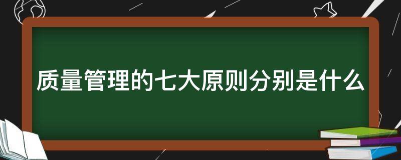 质量管理的七大原则分别是什么 质量管理七个原则