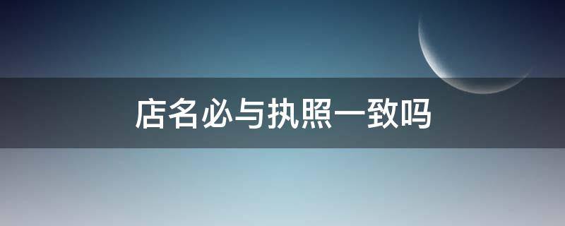 店名必与执照一致吗 店铺名字大全10000个