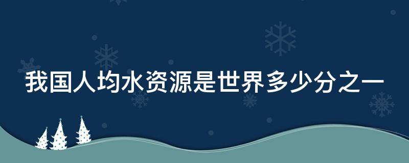 我国人均水资源是世界多少分之一 我国的人均水资源量为世界平均水平的多少倍