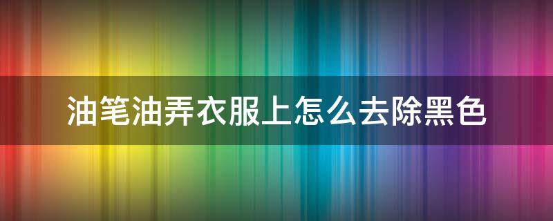 油笔油弄衣服上怎么去除黑色（黑色笔芯水弄衣服上如何去除）