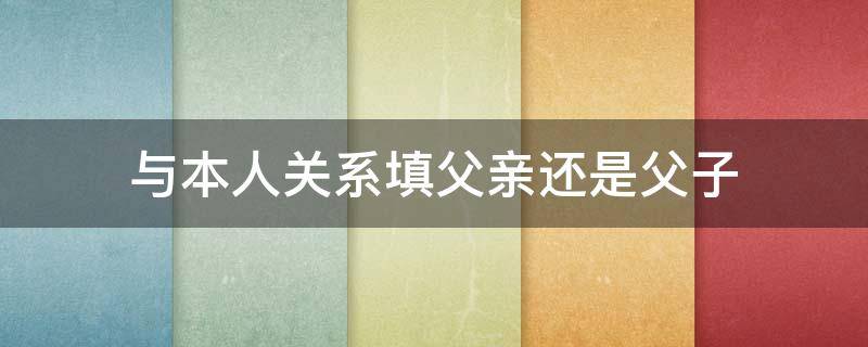 与本人关系填父亲还是父子 与本人关系填父亲还是父子?