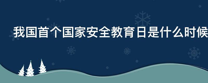 我国首个国家安全教育日是什么时候? 我国首个国家安全教育日是哪天