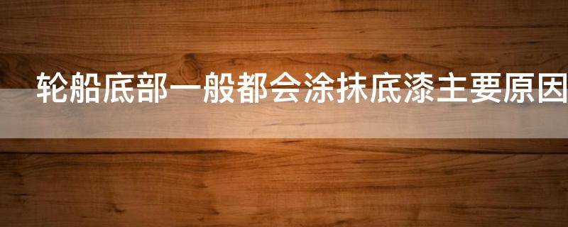 轮船底部一般都会涂抹底漆主要原因是