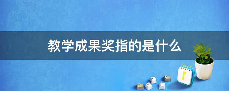 教学成果奖指的是什么 省级教学成果奖指的是什么