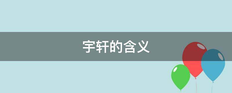 宇轩的含义（宇轩的含义是啥）