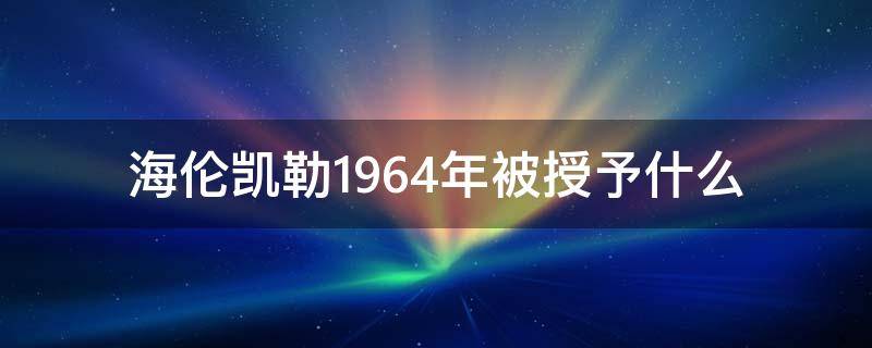 海伦凯勒1964年被授予什么