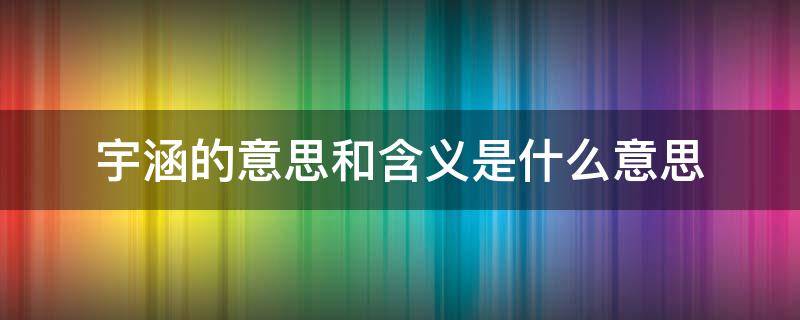 宇涵的意思和含义是什么意思 宇涵的意思和含义是什么意思呀