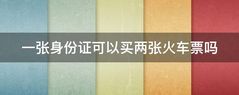 一张身份证可以买两张火车票吗 一张身份证可以买两张火车票吗?