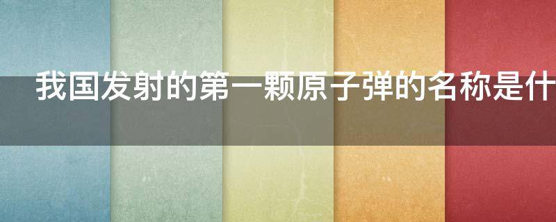 我国发射的第一颗原子弹的名称是什么