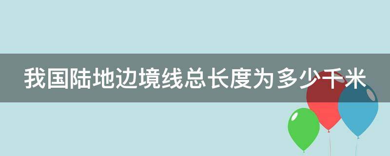 我国陆地边境线总长度为多少千米?（我国陆地边境线长达）