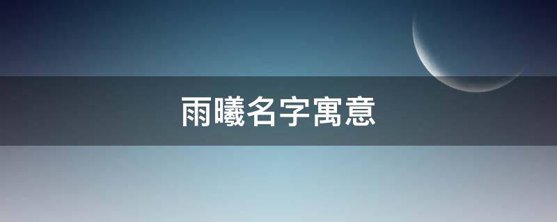 雨曦名字寓意 雨曦名字寓意好吗