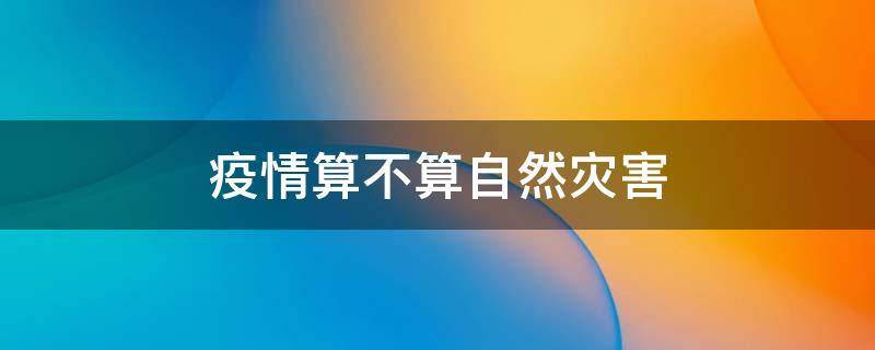 疫情算不算自然灾害 疫情算不算自然灾害的一种