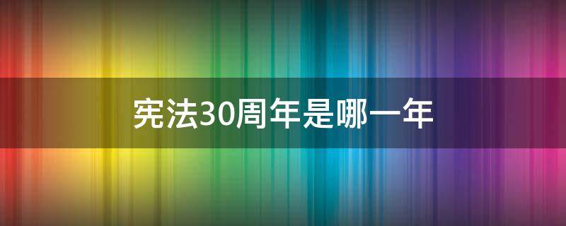 宪法30周年是哪一年（宪法公布30周年大会上的讲话）