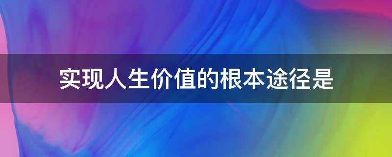 实现人生价值的根本途径是（实现人生价值的根本途径是选择正确的人生价值目标( ）