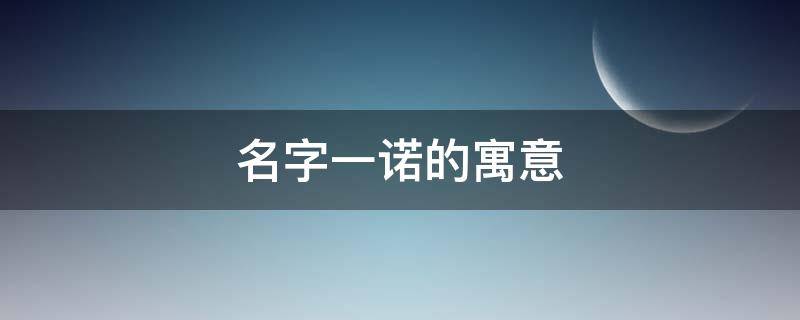 名字一诺的寓意(一诺名字的寓意解释)