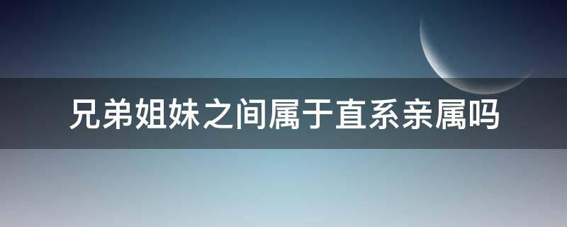 兄弟姐妹之间属于直系亲属吗（直系亲属一览表图片）