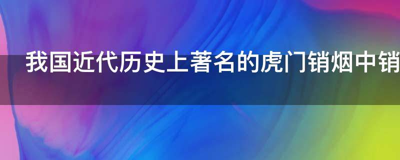 我国近代历史上著名的虎门销烟中销毁的是哪种烟