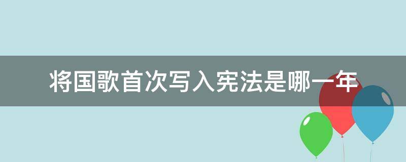 将国歌首次写入宪法是哪一年（将国歌首次写入宪法的是哪一年的宪法）