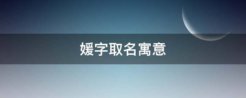 媛字取名寓意 媛字取名寓意好吗女孩