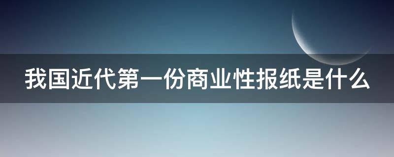 我国近代第一份商业性报纸是什么 我国近代第一部商业报纸是什么