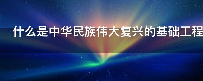 什么是中华民族伟大复兴的基础工程（什么是中华民族伟大复兴的基础工程必须把教育）