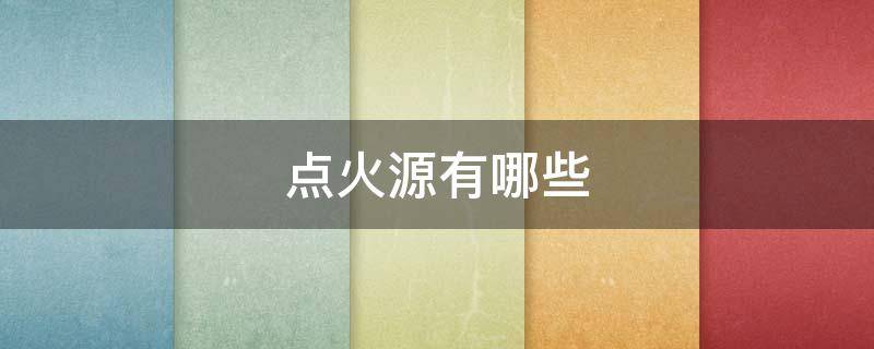 点火源有哪些 点火源有哪些纸张空气电火花