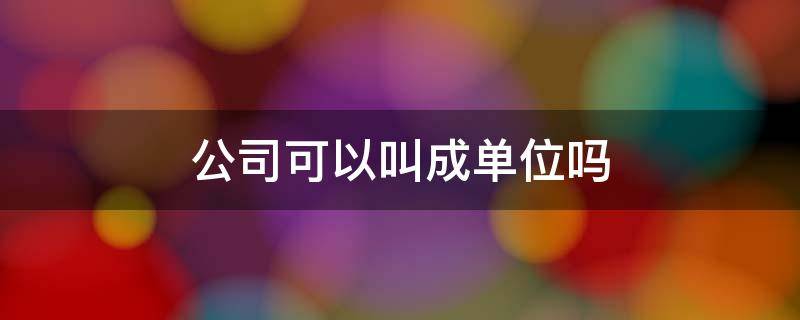 公司可以叫成单位吗（在哪里工作才叫单位呢）