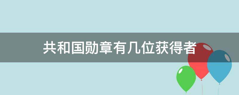 共和国勋章有几位获得者 共和国勋章有几位获得者是谁