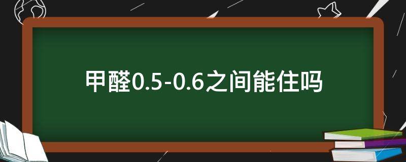 甲醛0.5-0.6之间,能住吗 甲醛0.4-0.5之间,能住吗