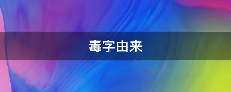 毒字由来 毒字怎么解释