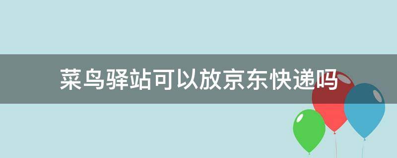 菜鸟驿站可以放京东快递吗 菜鸟驿站可以放京东快递吗多少钱
