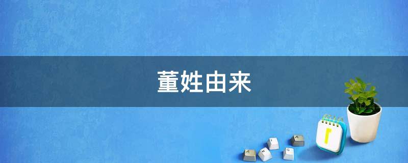 董姓由来（董姓由来和起源）