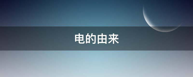 电的由来 我们用的电是怎么产生的
